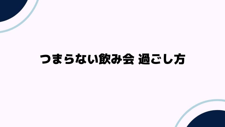 つまらない飲み会過ごし方の基本